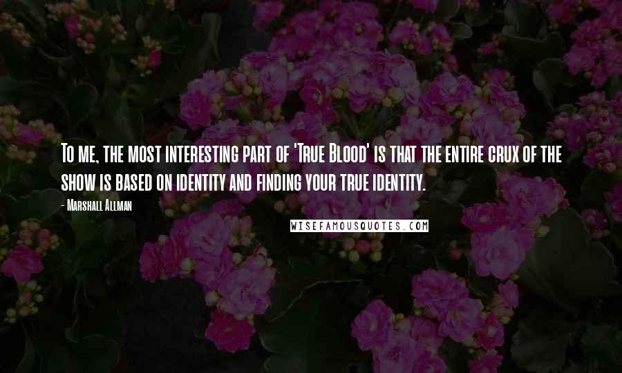 Marshall Allman Quotes: To me, the most interesting part of 'True Blood' is that the entire crux of the show is based on identity and finding your true identity.