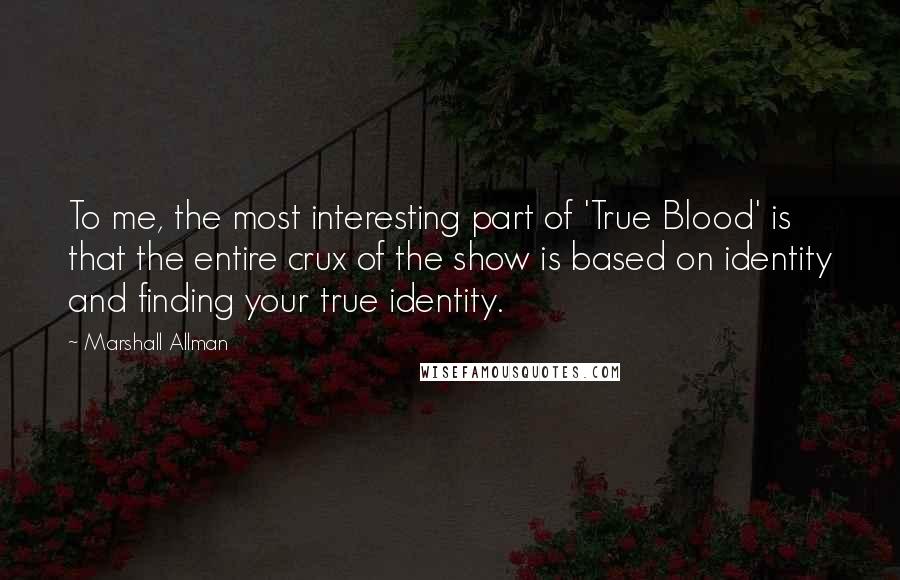 Marshall Allman Quotes: To me, the most interesting part of 'True Blood' is that the entire crux of the show is based on identity and finding your true identity.