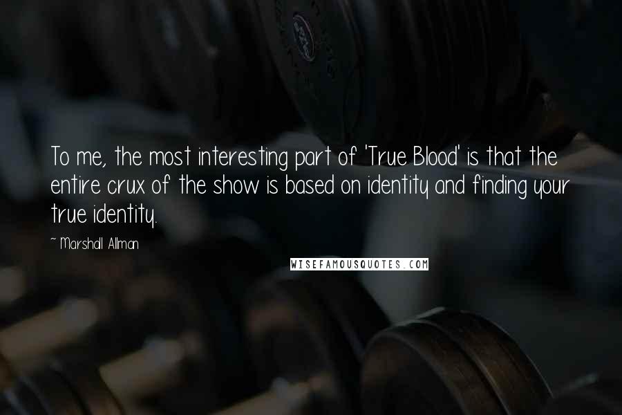 Marshall Allman Quotes: To me, the most interesting part of 'True Blood' is that the entire crux of the show is based on identity and finding your true identity.