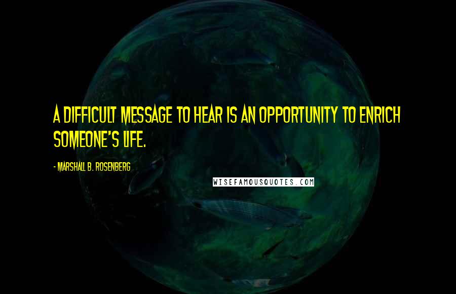 Marshall B. Rosenberg Quotes: A difficult message to hear is an opportunity to enrich someone's life.