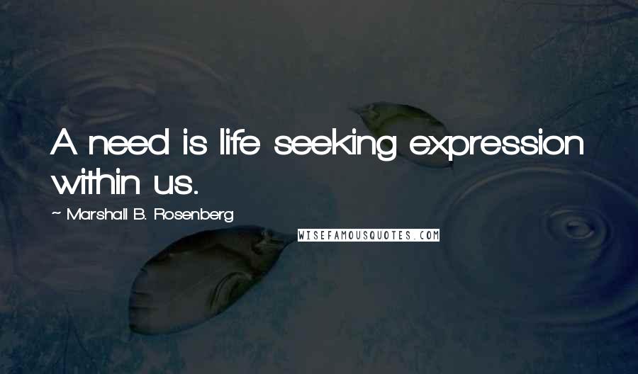 Marshall B. Rosenberg Quotes: A need is life seeking expression within us.