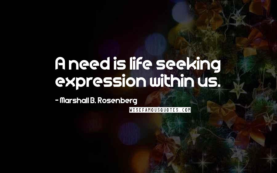 Marshall B. Rosenberg Quotes: A need is life seeking expression within us.