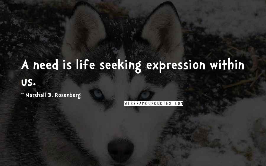 Marshall B. Rosenberg Quotes: A need is life seeking expression within us.