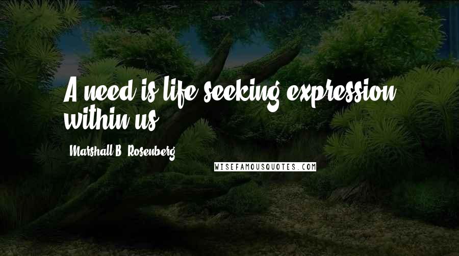 Marshall B. Rosenberg Quotes: A need is life seeking expression within us.