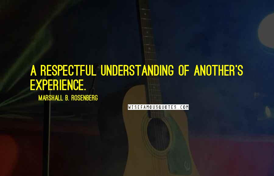 Marshall B. Rosenberg Quotes: A respectful understanding of another's experience.