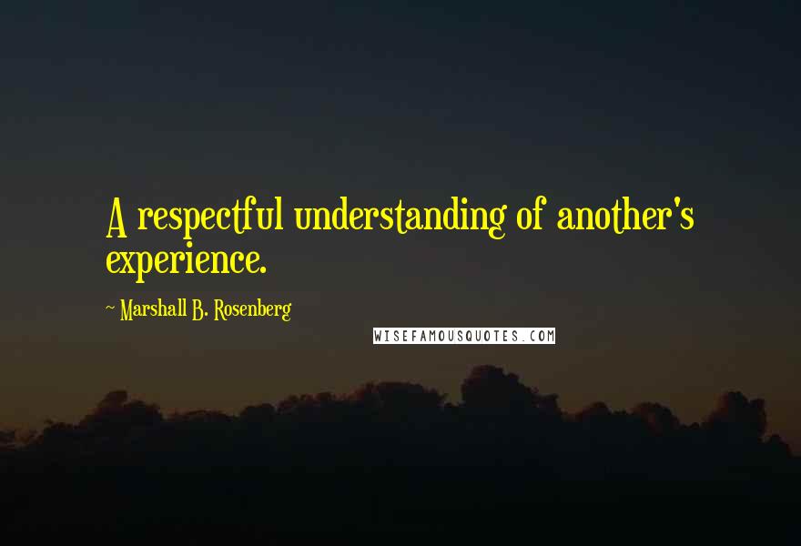 Marshall B. Rosenberg Quotes: A respectful understanding of another's experience.