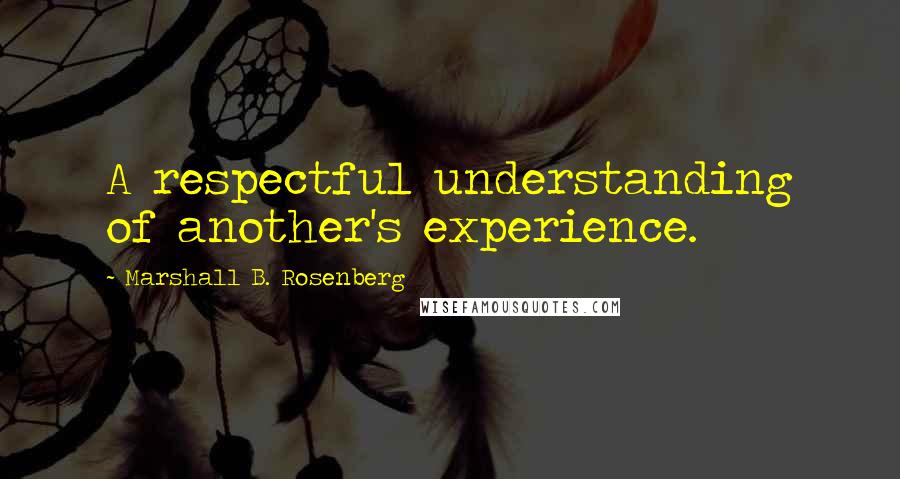 Marshall B. Rosenberg Quotes: A respectful understanding of another's experience.