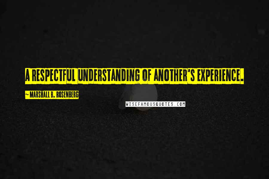 Marshall B. Rosenberg Quotes: A respectful understanding of another's experience.