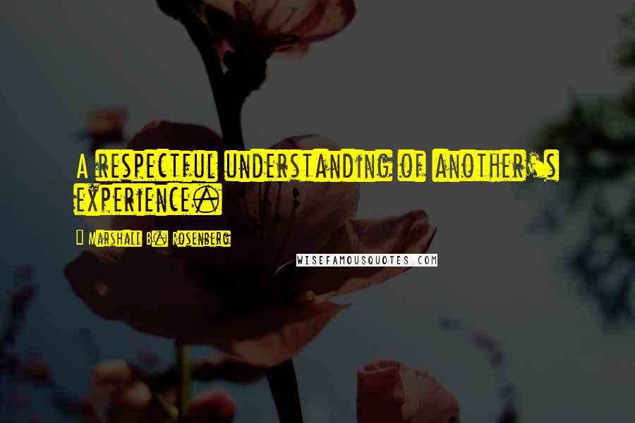 Marshall B. Rosenberg Quotes: A respectful understanding of another's experience.