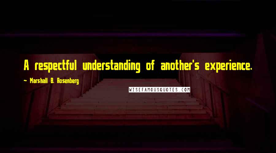 Marshall B. Rosenberg Quotes: A respectful understanding of another's experience.