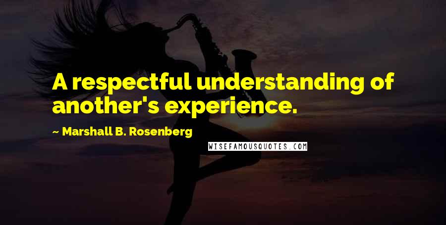 Marshall B. Rosenberg Quotes: A respectful understanding of another's experience.