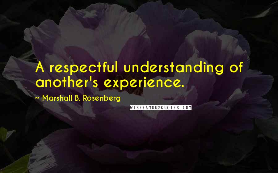 Marshall B. Rosenberg Quotes: A respectful understanding of another's experience.