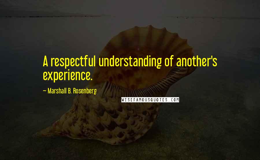 Marshall B. Rosenberg Quotes: A respectful understanding of another's experience.