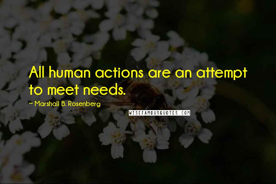 Marshall B. Rosenberg Quotes: All human actions are an attempt to meet needs.