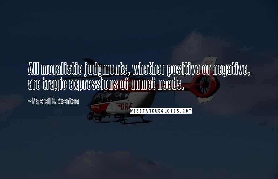 Marshall B. Rosenberg Quotes: All moralistic judgments, whether positive or negative, are tragic expressions of unmet needs.