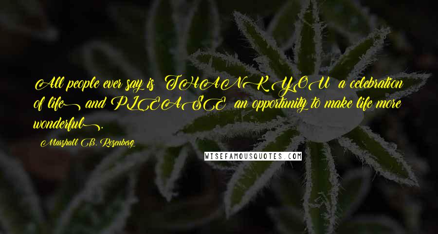 Marshall B. Rosenberg Quotes: All people ever say is: THANK YOU (a celebration of life) and PLEASE (an opportunity to make life more wonderful).