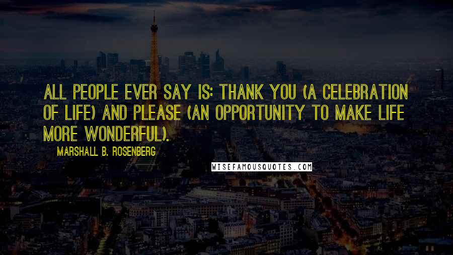 Marshall B. Rosenberg Quotes: All people ever say is: THANK YOU (a celebration of life) and PLEASE (an opportunity to make life more wonderful).