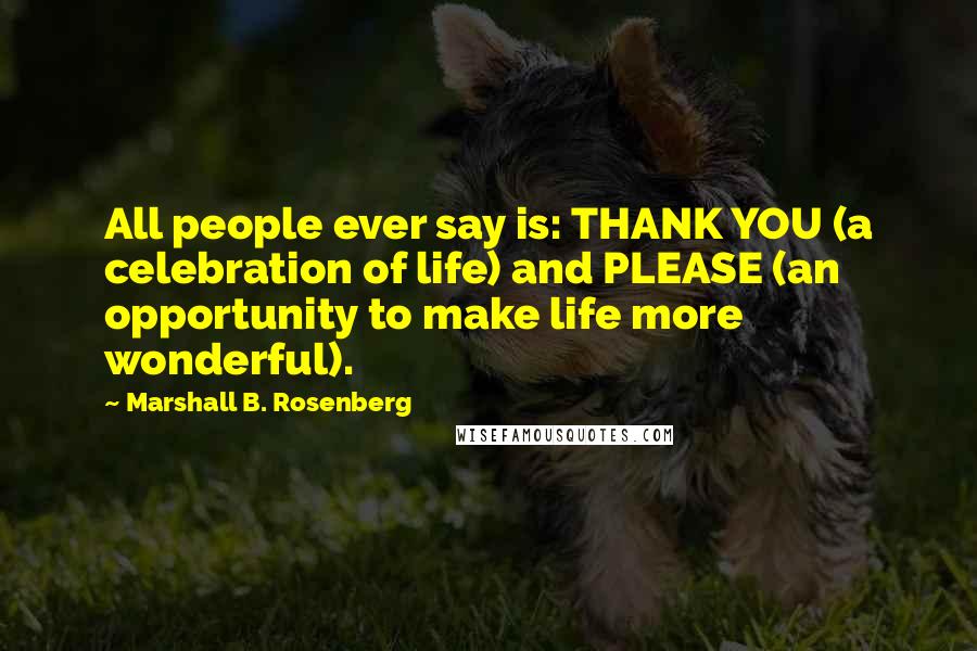 Marshall B. Rosenberg Quotes: All people ever say is: THANK YOU (a celebration of life) and PLEASE (an opportunity to make life more wonderful).