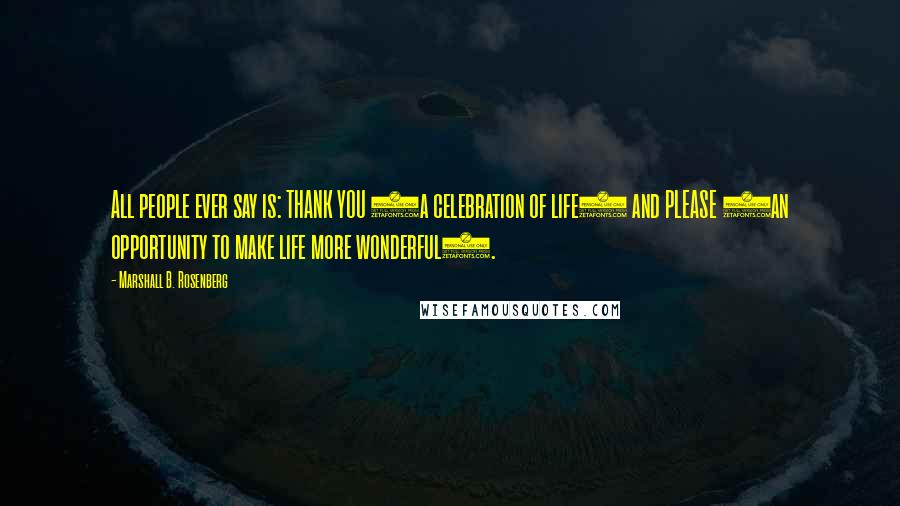 Marshall B. Rosenberg Quotes: All people ever say is: THANK YOU (a celebration of life) and PLEASE (an opportunity to make life more wonderful).