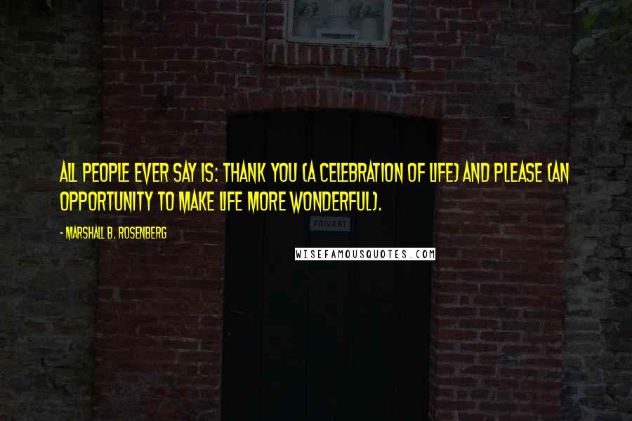 Marshall B. Rosenberg Quotes: All people ever say is: THANK YOU (a celebration of life) and PLEASE (an opportunity to make life more wonderful).