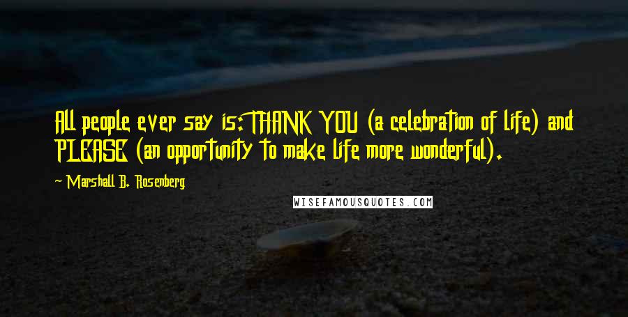 Marshall B. Rosenberg Quotes: All people ever say is: THANK YOU (a celebration of life) and PLEASE (an opportunity to make life more wonderful).