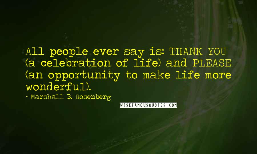 Marshall B. Rosenberg Quotes: All people ever say is: THANK YOU (a celebration of life) and PLEASE (an opportunity to make life more wonderful).