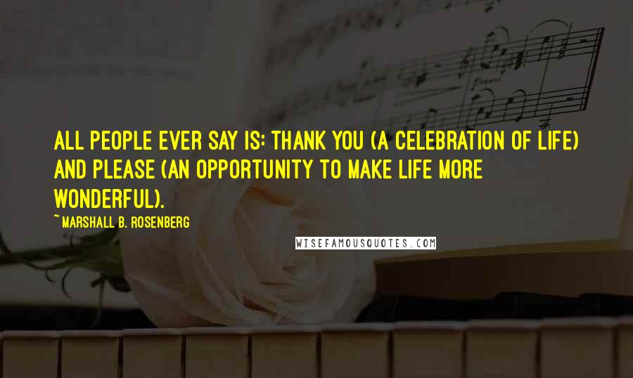 Marshall B. Rosenberg Quotes: All people ever say is: THANK YOU (a celebration of life) and PLEASE (an opportunity to make life more wonderful).