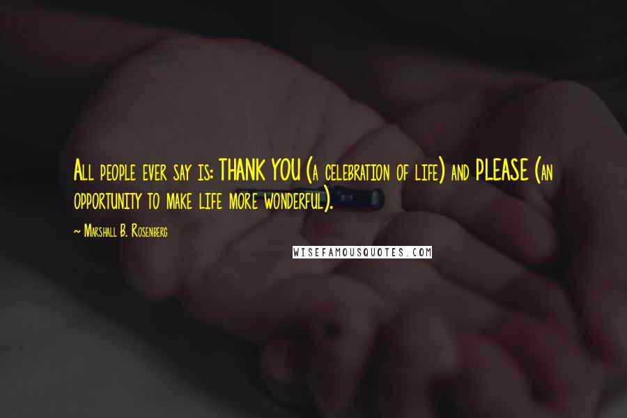 Marshall B. Rosenberg Quotes: All people ever say is: THANK YOU (a celebration of life) and PLEASE (an opportunity to make life more wonderful).