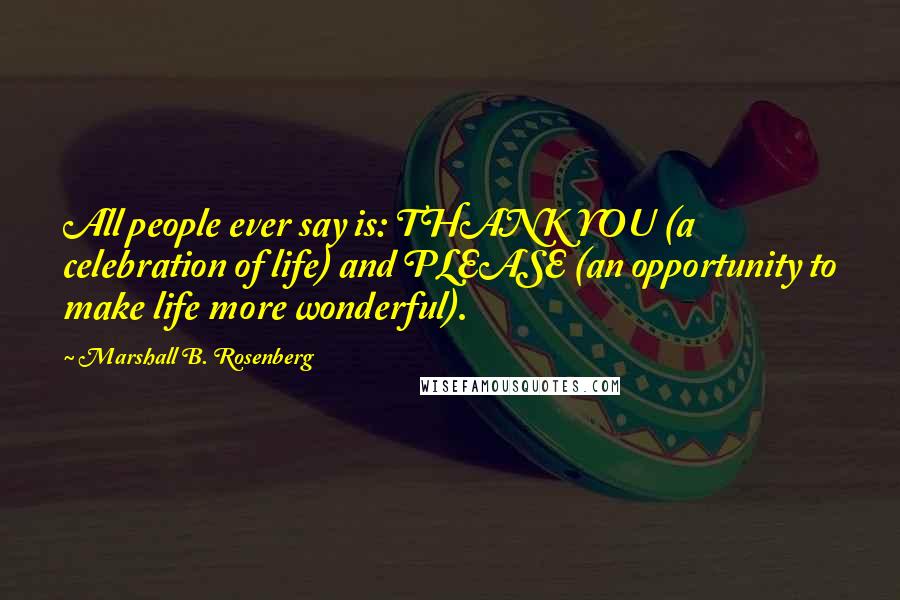 Marshall B. Rosenberg Quotes: All people ever say is: THANK YOU (a celebration of life) and PLEASE (an opportunity to make life more wonderful).