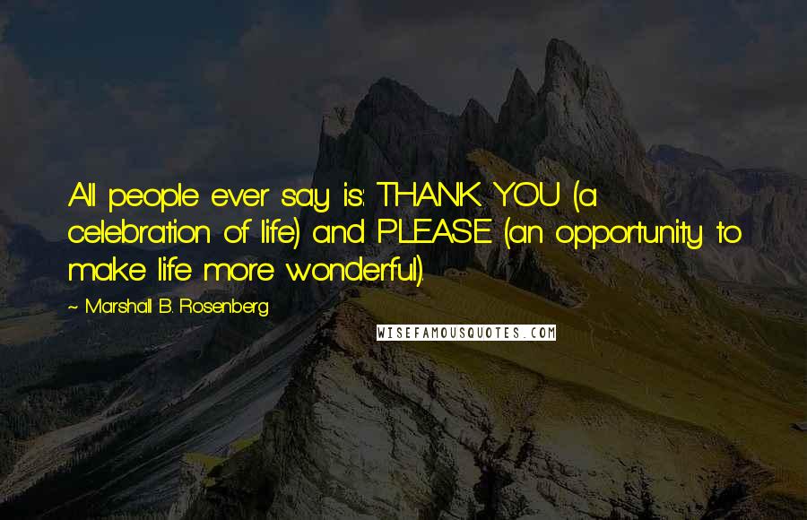 Marshall B. Rosenberg Quotes: All people ever say is: THANK YOU (a celebration of life) and PLEASE (an opportunity to make life more wonderful).