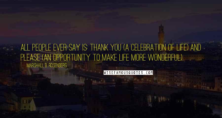 Marshall B. Rosenberg Quotes: All people ever say is: THANK YOU (a celebration of life) and PLEASE (an opportunity to make life more wonderful).