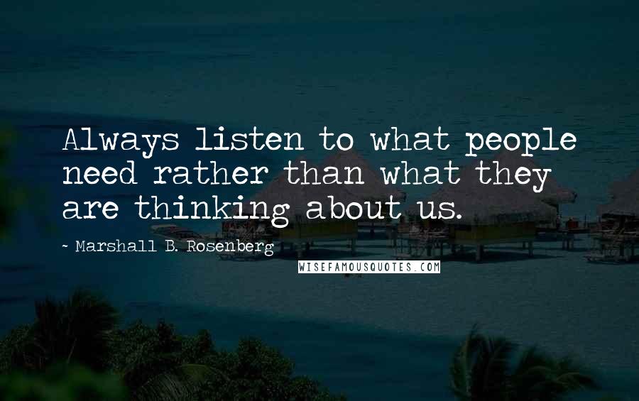 Marshall B. Rosenberg Quotes: Always listen to what people need rather than what they are thinking about us.