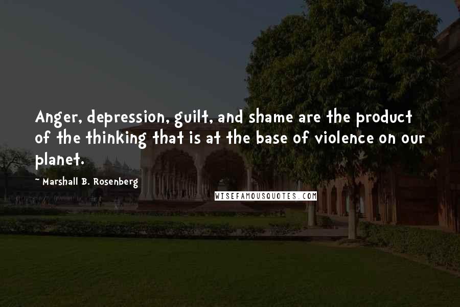 Marshall B. Rosenberg Quotes: Anger, depression, guilt, and shame are the product of the thinking that is at the base of violence on our planet.