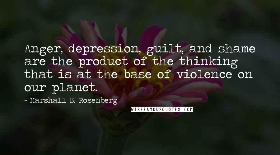 Marshall B. Rosenberg Quotes: Anger, depression, guilt, and shame are the product of the thinking that is at the base of violence on our planet.