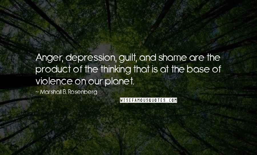 Marshall B. Rosenberg Quotes: Anger, depression, guilt, and shame are the product of the thinking that is at the base of violence on our planet.