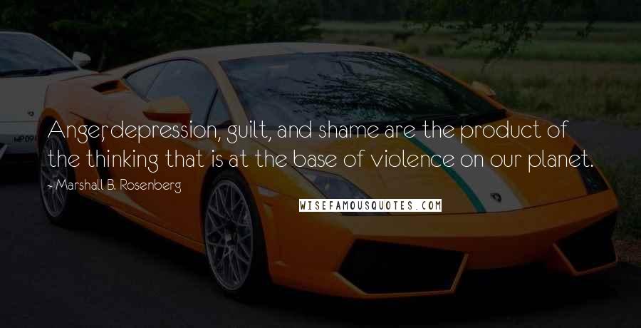 Marshall B. Rosenberg Quotes: Anger, depression, guilt, and shame are the product of the thinking that is at the base of violence on our planet.