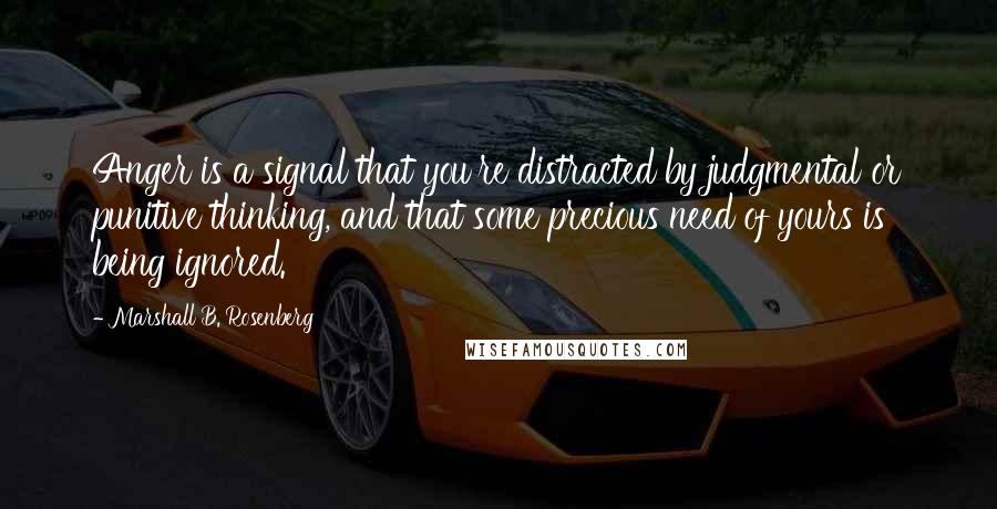Marshall B. Rosenberg Quotes: Anger is a signal that you're distracted by judgmental or punitive thinking, and that some precious need of yours is being ignored.