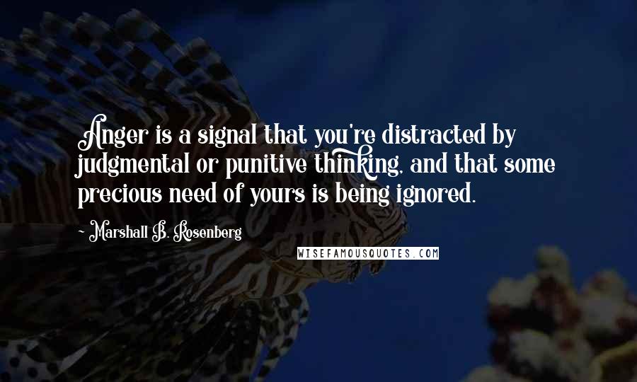 Marshall B. Rosenberg Quotes: Anger is a signal that you're distracted by judgmental or punitive thinking, and that some precious need of yours is being ignored.