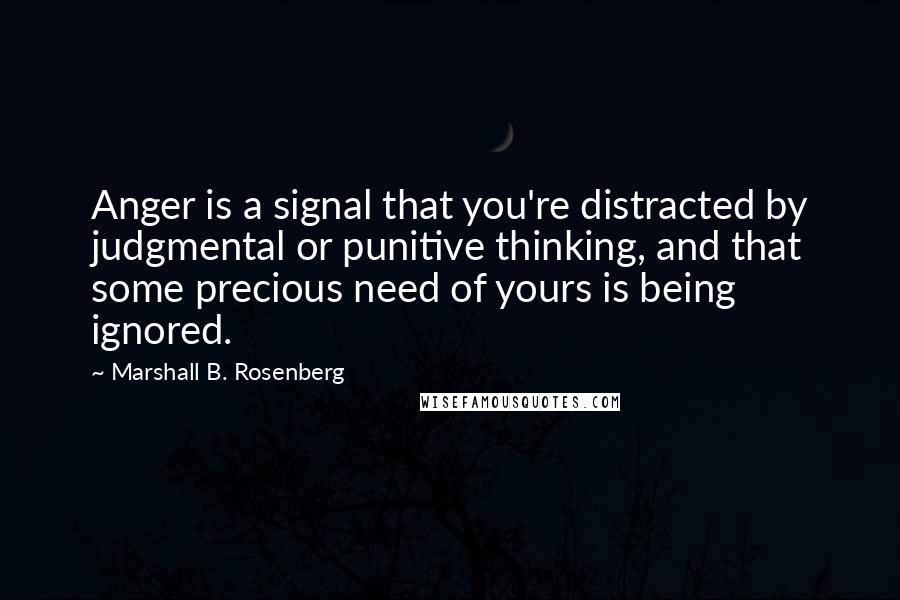 Marshall B. Rosenberg Quotes: Anger is a signal that you're distracted by judgmental or punitive thinking, and that some precious need of yours is being ignored.