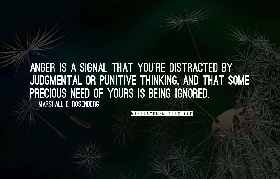 Marshall B. Rosenberg Quotes: Anger is a signal that you're distracted by judgmental or punitive thinking, and that some precious need of yours is being ignored.