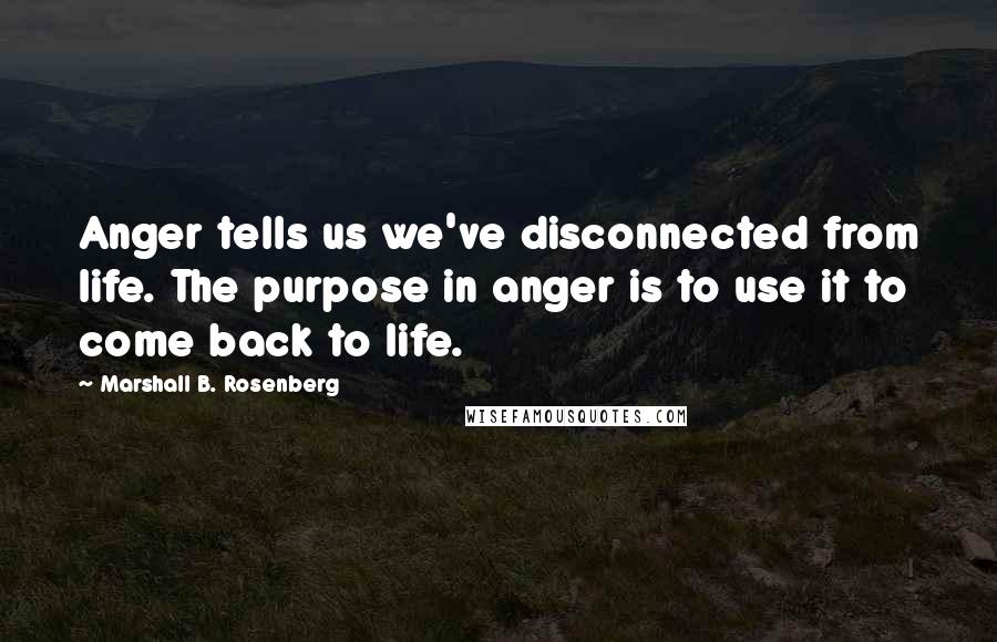 Marshall B. Rosenberg Quotes: Anger tells us we've disconnected from life. The purpose in anger is to use it to come back to life.
