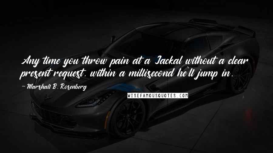 Marshall B. Rosenberg Quotes: Any time you throw pain at a Jackal without a clear present request, within a millisecond he'll jump in.