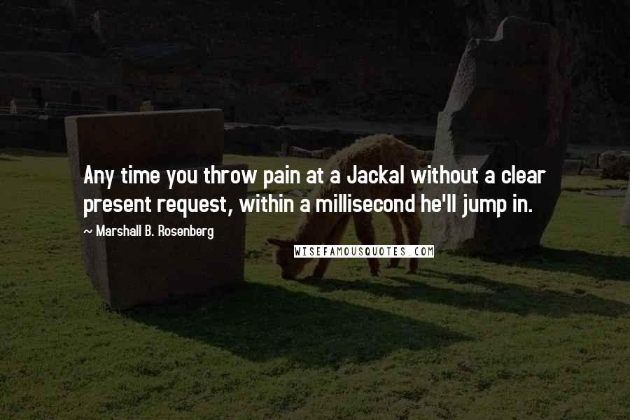 Marshall B. Rosenberg Quotes: Any time you throw pain at a Jackal without a clear present request, within a millisecond he'll jump in.