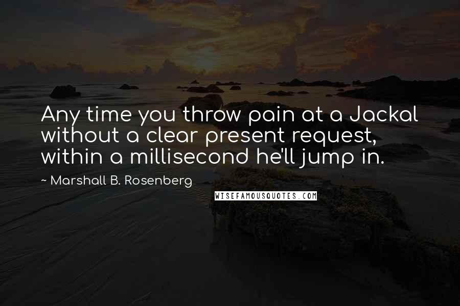 Marshall B. Rosenberg Quotes: Any time you throw pain at a Jackal without a clear present request, within a millisecond he'll jump in.