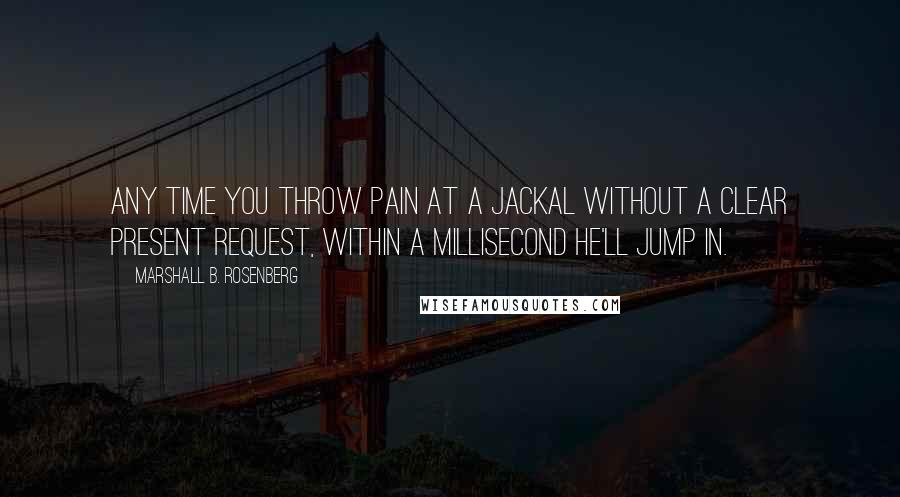 Marshall B. Rosenberg Quotes: Any time you throw pain at a Jackal without a clear present request, within a millisecond he'll jump in.