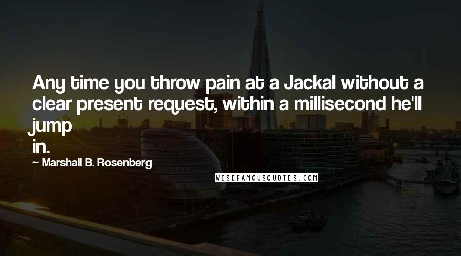 Marshall B. Rosenberg Quotes: Any time you throw pain at a Jackal without a clear present request, within a millisecond he'll jump in.