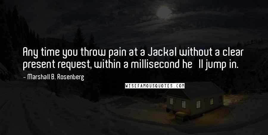 Marshall B. Rosenberg Quotes: Any time you throw pain at a Jackal without a clear present request, within a millisecond he'll jump in.