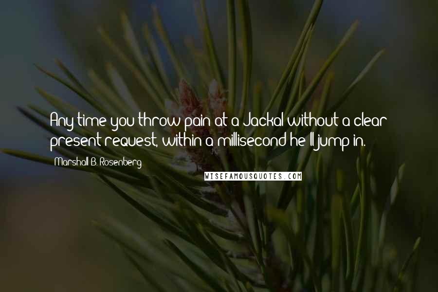 Marshall B. Rosenberg Quotes: Any time you throw pain at a Jackal without a clear present request, within a millisecond he'll jump in.