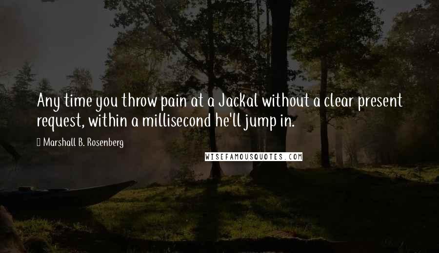 Marshall B. Rosenberg Quotes: Any time you throw pain at a Jackal without a clear present request, within a millisecond he'll jump in.