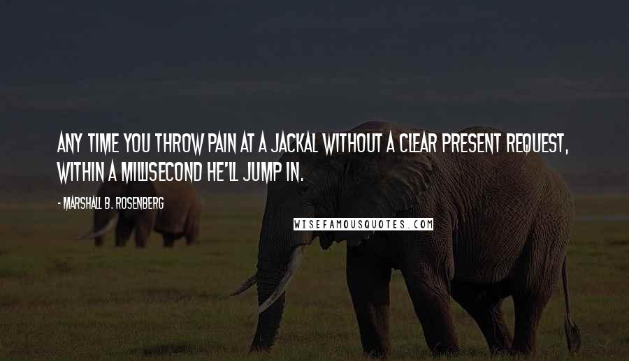 Marshall B. Rosenberg Quotes: Any time you throw pain at a Jackal without a clear present request, within a millisecond he'll jump in.